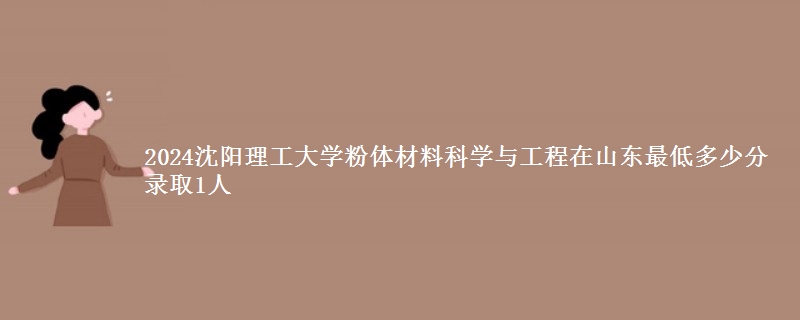 2024沈阳理工大学粉体材料科学与工程在山东最低多少分 录取1人