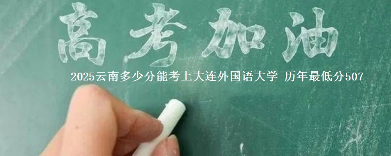 2025云南多少分能考上大连外国语大学 历年最低分507