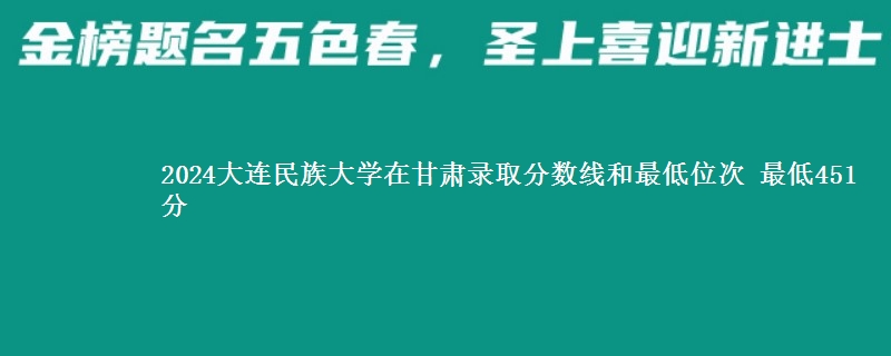 2024大连民族大学在甘肃录取分数线和最低位次 最低451分