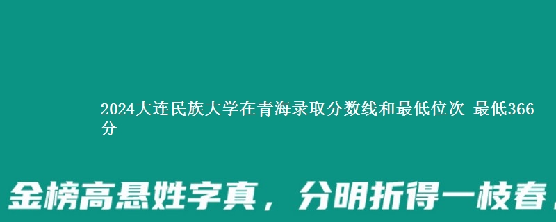 2024大连民族大学在青海录取分数线和最低位次 最低366分