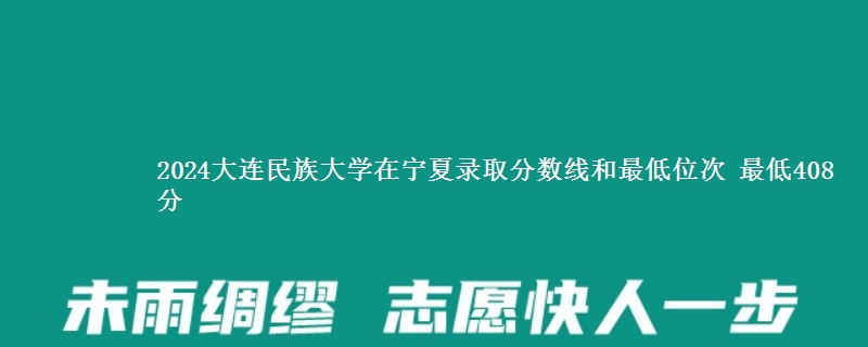 2024大连民族大学在宁夏录取分数线和最低位次 最低408分