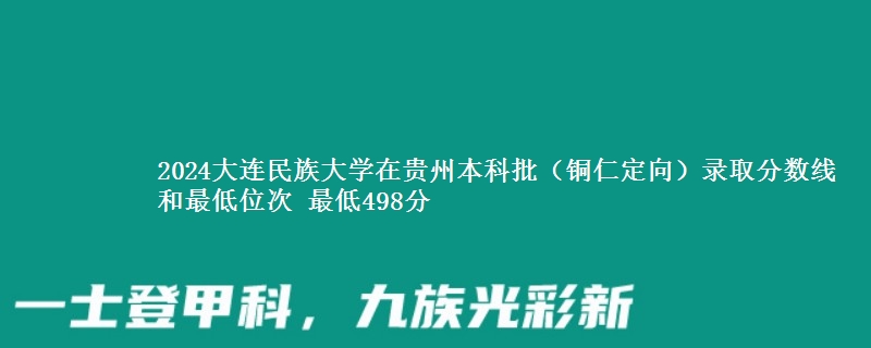 2024大连民族大学在贵州本科批(铜仁定向)录取分数线和最低位次 最低498分