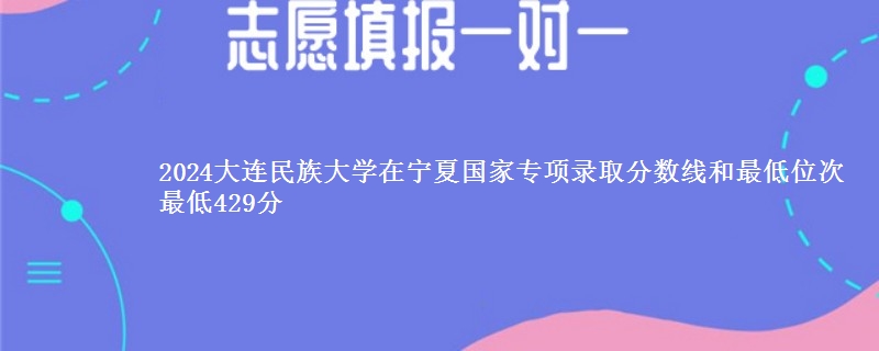 2024大连民族大学在宁夏国家专项录取分数线和最低位次 最低429分