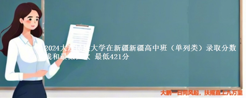 2024大连民族大学在新疆新疆高中班(单列类)录取分数线和最低位次 最低421分