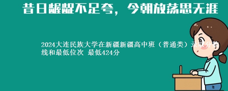 2024大连民族大学在新疆新疆高中班(普通类)录取分数线和最低位次 最低424分