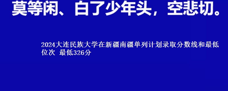 2024大连民族大学在新疆南疆单列计划录取分数线和最低位次 最低326分