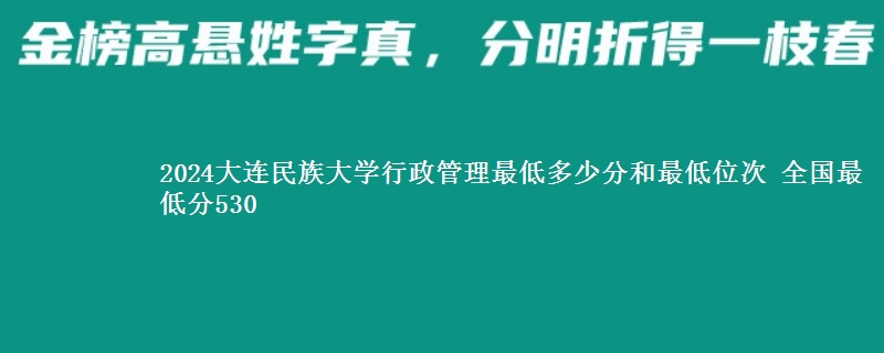 2024大连民族大学行政管理最低多少分和最低位次 全国最低分530