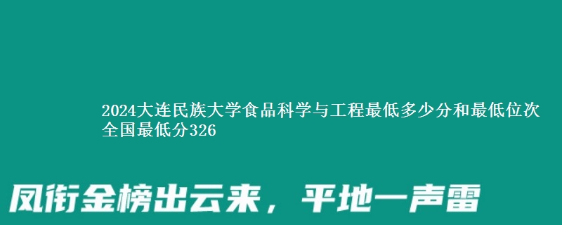 2024大连民族大学食品科学与工程最低多少分和最低位次 全国最低分326