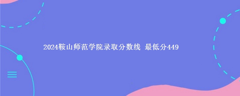 2024鞍山师范学院录取分数线 最低分449