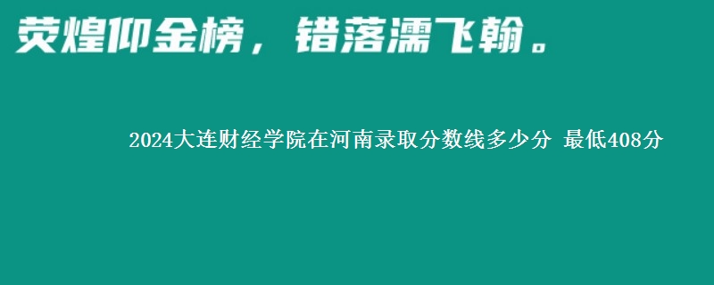 2024大连财经学院在河南录取分数线和最低位次 最低408分