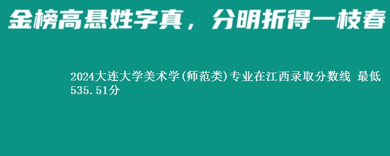 2024大连大学美术学(师范类)专业在江西录取分数线 最低535.51分