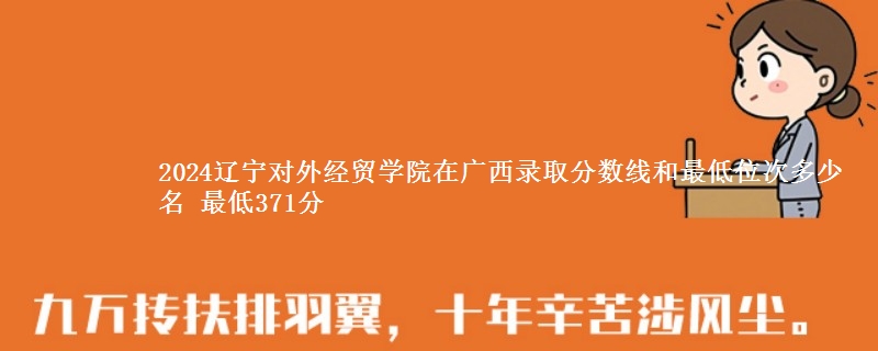 2024辽宁对外经贸学院在广西录取分数线和最低位次多少名 最低371分