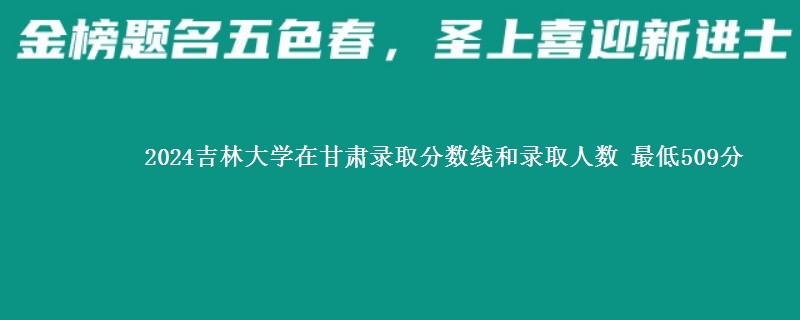 2024吉林大学在甘肃录取分数线和录取人数 最低509分