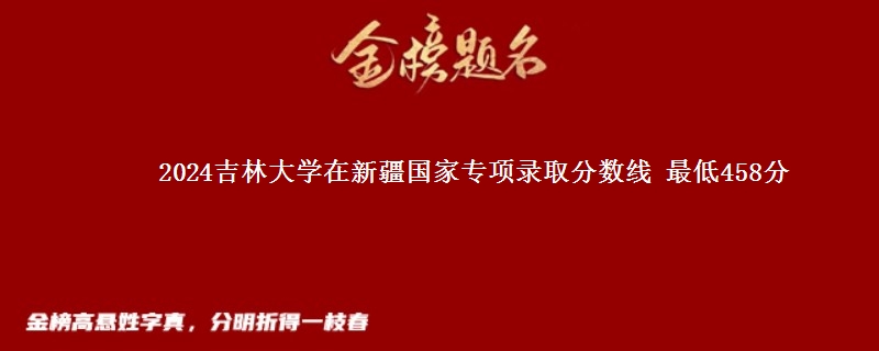 2024吉林大学在新疆国家专项录取分数线 最低458分