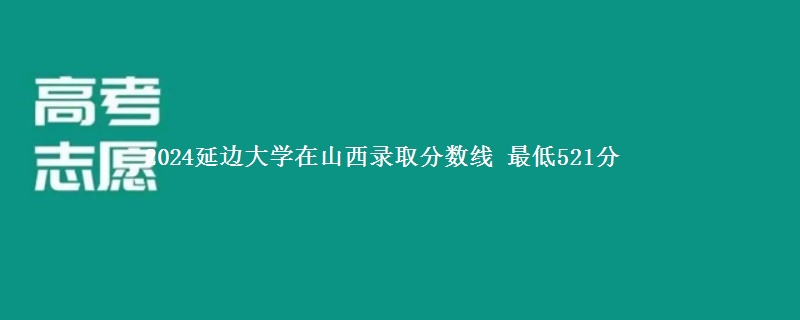 2024延边大学在山西录取分数线 最低521分