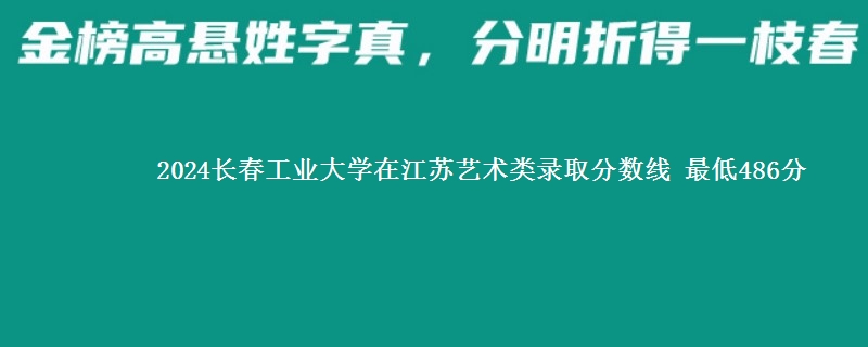 2024长春工业大学在江苏艺术类录取分数线 最低486分