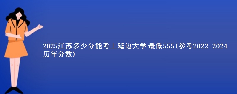 2025江苏多少分能考上延边大学 最低555(参考2022-2024历年分数)