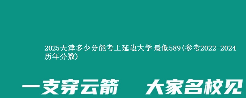 2025天津多少分能考上延边大学 最低589(参考2022-2024历年分数)