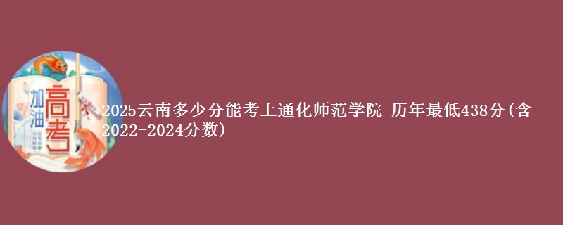 2025云南多少分能考上通化师范学院 历年最低438分(含2022-2024分数)