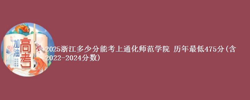 2025浙江多少分能考上通化师范学院 历年最低475分(含2022-2024分数)