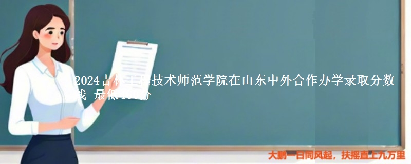 2024吉林工程技术师范学院在山东中外合作办学录取分数线 最低460分