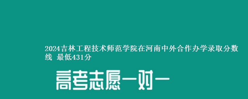 2024吉林工程技术师范学院在河南中外合作办学录取分数线 最低431分