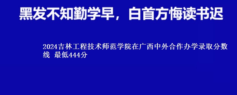 2024吉林工程技术师范学院在广西中外合作办学录取分数线 最低444分