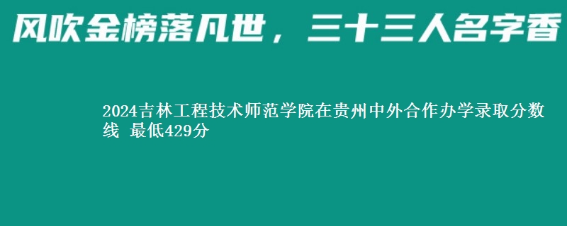 2024吉林工程技术师范学院在贵州中外合作办学录取分数线 最低429分