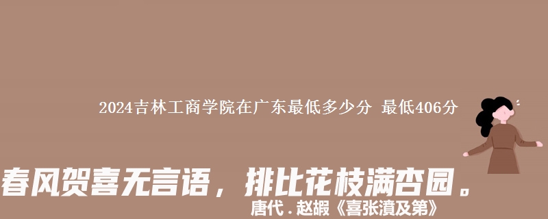 2024吉林工商学院在广西录取分数线 最低406分