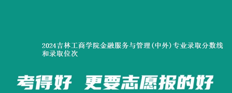 2024吉林工商学院金融服务与管理(中外)专业录取分数线和录取位次