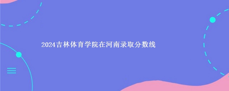 2024吉林体育学院在河南录取分数线