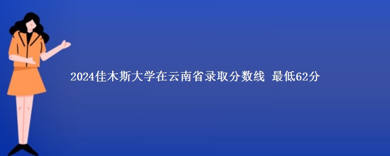 2024佳木斯大学在云南艺术类艺术类录取分数线 最低62分