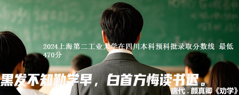 2024上海第二工业大学在四川本科预科批录取分数线 最低470分