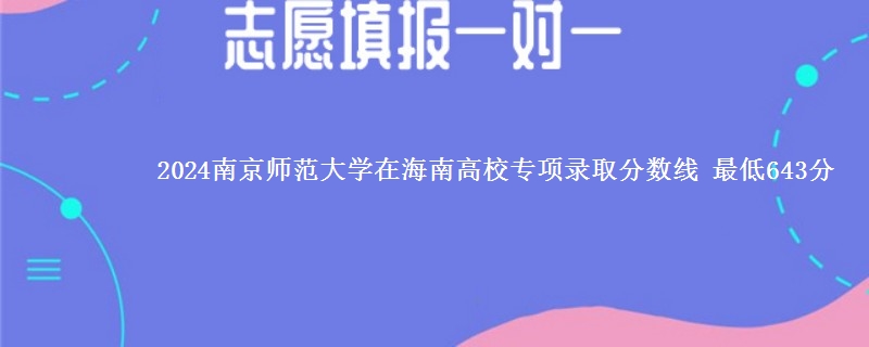 2024南京师范大学在海南高校专项录取分数线 最低643分