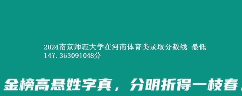 2024南京师范大学在河南体育类录取分数线 最低147分