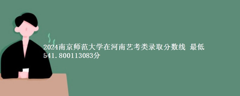 2024南京师范大学在河南艺考类录取分数线 最低541分