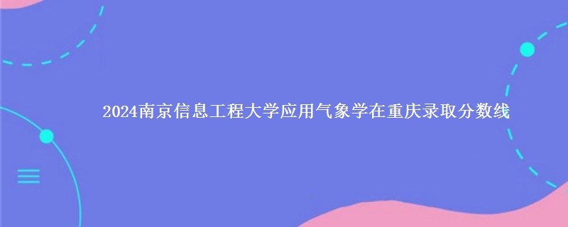 2024南京信息工程大学应用气象学在重庆录取分数线