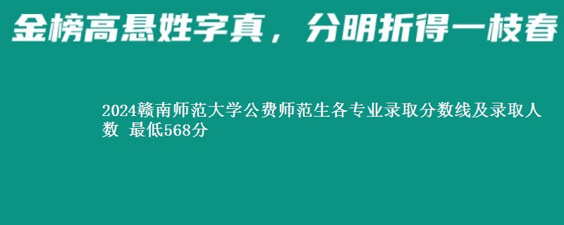 2024赣南师范大学公费师范生各专业录取分数线及录取人数 最低568分