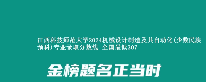 江西科技师范大学2024机械设计制造及其自动化(少数民族预科)专业录取分数线 全国最低307