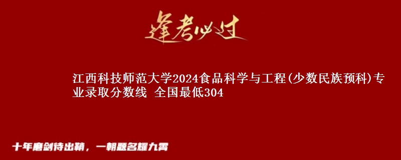 江西科技师范大学2024食品科学与工程(少数民族预科)专业录取分数线 全国最低304