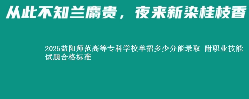 2025益阳师范高等专科学校单招多少分能录取 附职业技能试题合格标准