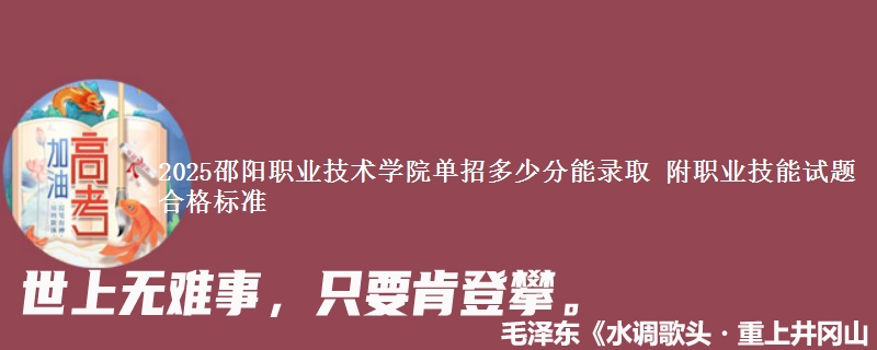 2025邵阳职业技术学院单招多少分能录取 附职业技能试题合格标准