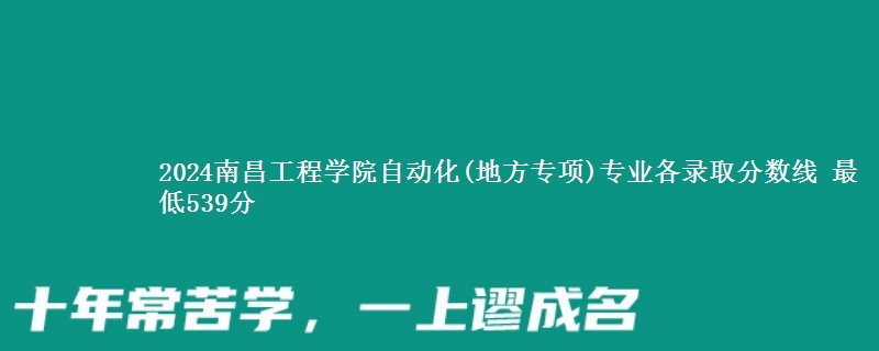 2024南昌工程学院自动化(地方专项)专业各录取分数线 最低539分