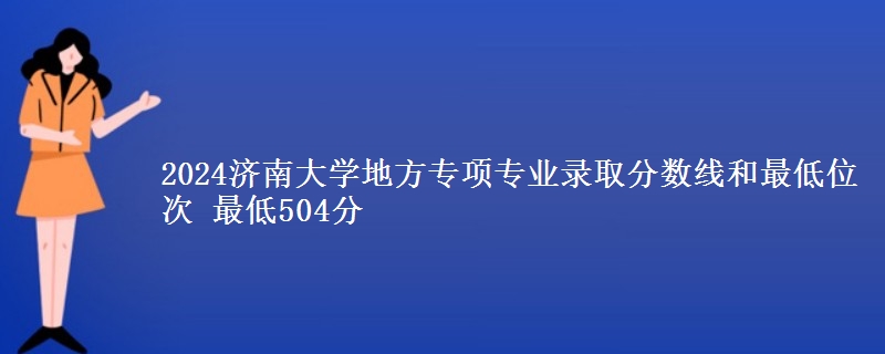 2024济南大学地方专项专业录取分数线和最低位次 最低504分