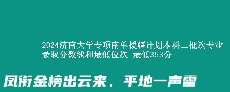 2024济南大学专项南单援疆计划本科二批次专业录取分数线和最低位次 最低353分