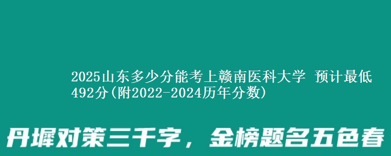 2025山东多少分能考上赣南医科大学 预计最低492分(附2022-2024历年分数)