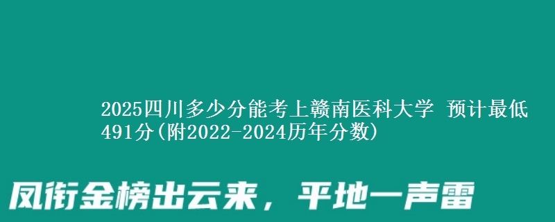 2025四川多少分能考上赣南医科大学 预计最低491分(附2022-2024历年分数)