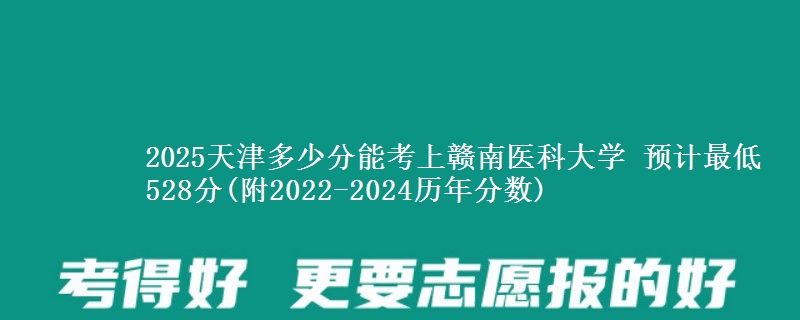 2025天津多少分能考上赣南医科大学 预计最低528分(附2022-2024历年分数)