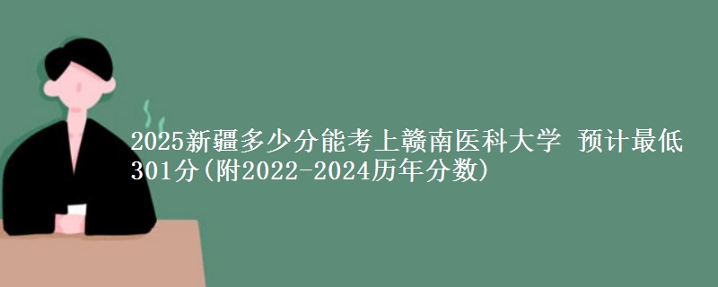 2025新疆多少分能考上赣南医科大学 预计最低301分(附2022-2024历年分数)