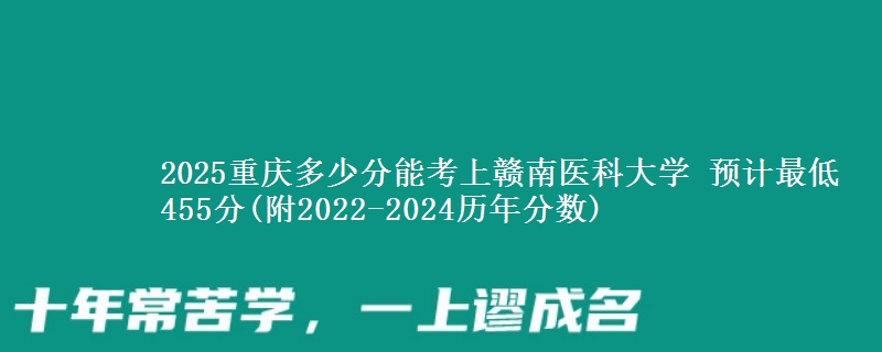 2025重庆多少分能考上赣南医科大学 预计最低455分(附2022-2024历年分数)